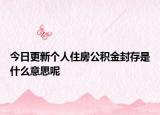 今日更新個(gè)人住房公積金封存是什么意思呢