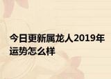 今日更新屬龍人2019年運(yùn)勢(shì)怎么樣