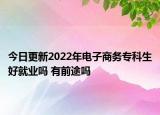 今日更新2022年電子商務(wù)專(zhuān)科生好就業(yè)嗎 有前途嗎