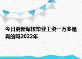 今日更新軍校畢業(yè)工資一萬多是真的嗎2022年