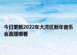今日更新2022年大灣區(qū)新年音樂(lè)會(huì)直播哪看