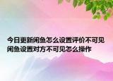 今日更新閑魚怎么設置評價不可見閑魚設置對方不可見怎么操作