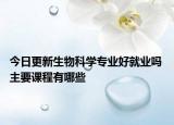 今日更新生物科學(xué)專業(yè)好就業(yè)嗎 主要課程有哪些