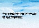 今日更新動物科學專業(yè)學什么課程 就業(yè)方向有哪些