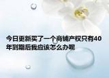 今日更新買了一個(gè)商鋪產(chǎn)權(quán)只有40年到期后我應(yīng)該怎么辦呢