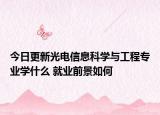 今日更新光電信息科學與工程專業(yè)學什么 就業(yè)前景如何