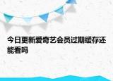 今日更新愛奇藝會(huì)員過期緩存還能看嗎