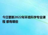 今日更新2022年環(huán)境科學專業(yè)課程 都有哪些