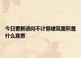 今日更新請(qǐng)問不計(jì)容建筑面積是什么意思