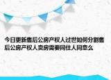 今日更新售后公房產(chǎn)權(quán)人過(guò)世如何分割售后公房產(chǎn)權(quán)人賣房需要同住人同意么