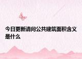 今日更新請(qǐng)問公共建筑面積含義是什么