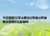 今日更新??怎么取出公積金公積金取出來有什么影響嗎