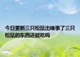 今日更新三只松鼠出啥事了三只松鼠的東西還能吃嗎