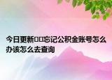 今日更新??忘記公積金賬號怎么辦該怎么去查詢