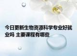今日更新生物資源科學專業(yè)好就業(yè)嗎 主要課程有哪些