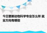 今日更新動物科學(xué)專業(yè)怎么樣 就業(yè)方向有哪些