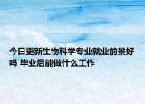 今日更新生物科學(xué)專業(yè)就業(yè)前景好嗎 畢業(yè)后能做什么工作
