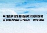 今日更新音樂(lè)翻唱的意義到底在哪里 翻唱改編音樂(lè)作品是一種突破嗎
