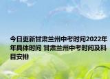 今日更新甘肅蘭州中考時間2022年年具體時間 甘肅蘭州中考時間及科目安排
