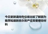 今日更新請(qǐng)問(wèn)各位誰(shuí)比較了解因?yàn)槲蚁胫佬路哭k房產(chǎn)證需要哪些材料