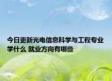 今日更新光電信息科學與工程專業(yè)學什么 就業(yè)方向有哪些