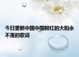 今日更新中國(guó)中國(guó)鮮紅的大陽永不落的歌詞