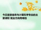 今日更新信息與計算科學專業(yè)的主要課程 就業(yè)方向有哪些