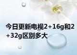 今日更新電視2+16g和2+32g區(qū)別多大