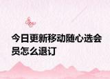 今日更新移動(dòng)隨心選會(huì)員怎么退訂