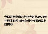 今日更新湖南永州中考時間2022年年具體時間 湖南永州中考時間及科目安排
