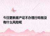 今日更新房產(chǎn)證不辦理行嗎有沒有什么風險呢