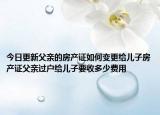今日更新父親的房產(chǎn)證如何變更給兒子房產(chǎn)證父親過戶給兒子要收多少費用