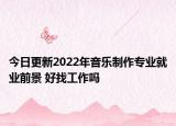 今日更新2022年音樂(lè)制作專(zhuān)業(yè)就業(yè)前景 好找工作嗎