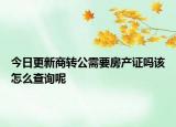 今日更新商轉公需要房產(chǎn)證嗎該怎么查詢呢