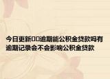 今日更新??逾期能公積金貸款嗎有逾期記錄會(huì)不會(huì)影響公積金貸款