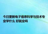 今日更新電子信息科學與技術(shù)專業(yè)學什么 好就業(yè)嗎
