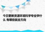 今日更新資源環(huán)境科學專業(yè)學什么 有哪些就業(yè)方向