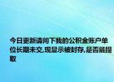 今日更新請(qǐng)問(wèn)下我的公積金賬戶單位長(zhǎng)期未交,現(xiàn)顯示被封存,是否能提取