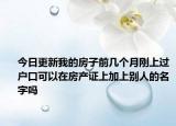 今日更新我的房子前幾個(gè)月剛上過戶口可以在房產(chǎn)證上加上別人的名字嗎