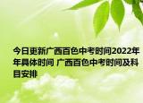 今日更新廣西百色中考時間2022年年具體時間 廣西百色中考時間及科目安排