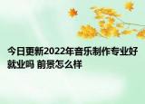 今日更新2022年音樂(lè)制作專(zhuān)業(yè)好就業(yè)嗎 前景怎么樣