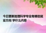 今日更新地理科學(xué)專業(yè)有哪些就業(yè)方向?學(xué)什么內(nèi)容
