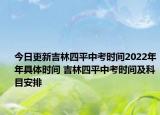 今日更新吉林四平中考時間2022年年具體時間 吉林四平中考時間及科目安排