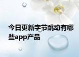 今日更新字節(jié)跳動有哪些app產品