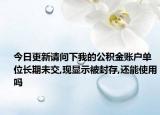 今日更新請(qǐng)問(wèn)下我的公積金賬戶單位長(zhǎng)期未交,現(xiàn)顯示被封存,還能使用嗎