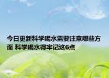 今日更新科學喝水需要注意哪些方面 科學喝水得牢記這6點