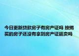 今日更新貸款房子有房產證嗎 按揭買的房子還沒有拿到房產證能賣嗎