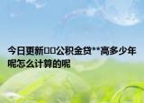 今日更新??公積金貸**高多少年呢怎么計(jì)算的呢