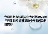 今日更新吉林延邊中考時間2022年年具體時間 吉林延邊中考時間及科目安排