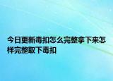今日更新毒扣怎么完整拿下來怎樣完整取下毒扣